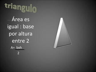 Área es igual : base por altura entre 2 A= bxh 2