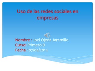 Uso de las redes sociales en
empresas
Nombre : Joel Ojeda Jaramillo
Curso: Primero B
Fecha : 07/04/2014
 