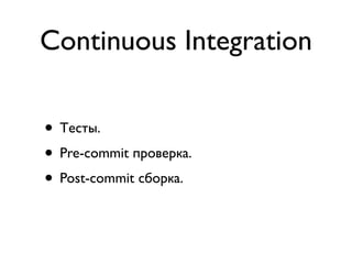 Continuous Integration
• Тесты.
• Pre-commit проверка.
• Post-commit сборка.
 