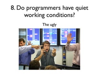 8. Do programmers have quiet
working conditions?
The ugly
 