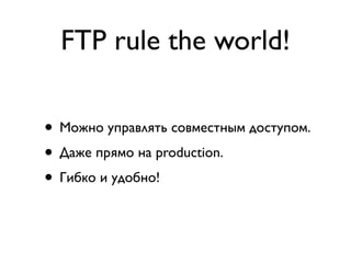 FTP rule the world!
• Можно управлять совместным доступом.
• Даже прямо на production.
• Гибко и удобно!
 