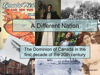 A Different Nation
The Dominion of Canada in the
first decade of the 20th century
J. Marshall 2007
 