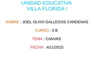UNIDAD EDUCATIVA
VILLA FLORIDA !
NOBRE : JOEL OLIVO GALLEGOS CARDENAS
CURSO : 3 B
TEMA : CANVAS
FECHA : 4/11/2015
 