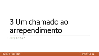 JOEL 2.12-27
3 Um chamado ao
arrependimento
CAPITULO 12CLASSE EBENÉZER
 