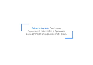 Evitando Lock-in: Continuous
Deployment, Kubernetes e Spinnaker
para gerenciar um ambiente multi-cloud.
 