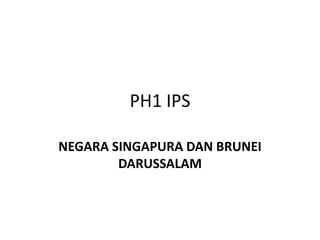 PH1 IPS
NEGARA SINGAPURA DAN BRUNEI
DARUSSALAM
 