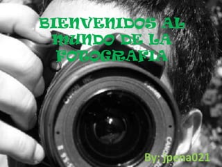 BIENVENIDOS AL
 MUNDO DE LA
  FOTOGRAFIA




          By: jpena021
 