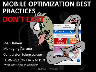 MOBILE	
  OPTIMIZATION	
  BEST	
  
PRACTICES	
  
	
  
Joel	
  Harvey	
  
Managing	
  Partner	
  
ConversionSciences.com	
  
TURN-­‐KEY	
  OPTIMIZATION	
  
Tweet	
  Something:	
  @joeljharvey	
  	
  
@joeljharvey	
  	
  	
  	
  	
  	
  	
  	
  	
  #ContentJam	
  
DON’T	
  EXIST	
  
	
  
 