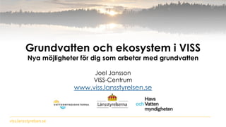 viss.lansstyrelsen.se
Grundvatten och ekosystem i VISS
Nya möjligheter för dig som arbetar med grundvatten
Joel Jansson
VISS-Centrum
www.viss.lansstyrelsen.se
 
