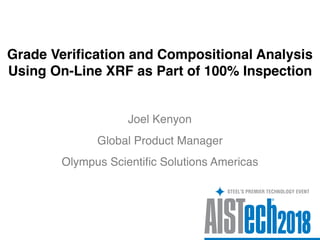 Grade Verification and Compositional Analysis
Using On-Line XRF as Part of 100% Inspection
Joel Kenyon
Olympus Scientific Solutions Americas
Global Product Manager
 