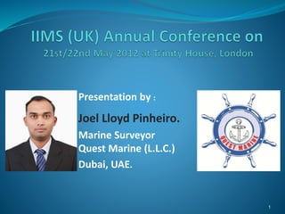 Presentation by :
Joel Lloyd Pinheiro.
Marine Surveyor
Quest Marine (L.L.C.)
Dubai, UAE.
1
 