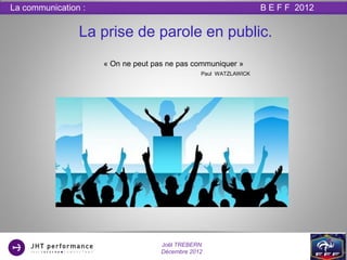 La communication :                                                B E F F 2012


                La prise de parole en public.
                     « On ne peut pas ne pas communiquer »
                                                Paul WATZLAWICK




                                    Joël TREBERN
                                    Décembre 2012
 