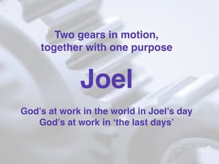 Two gears in motion,
together with one purpose
Joel
God’s at work in the world in Joel’s day
God’s at work in ‘the last days’
 