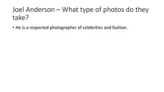 Joel Anderson – What type of photos do they
take?
• He is a respected photographer of celebrities and fashion.
 