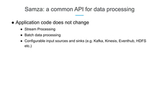 Samza: a common API for data processing
● Application code does not change
● Stream Processing
● Batch data processing
● Configurable input sources and sinks (e.g. Kafka, Kinesis, Eventhub, HDFS
etc.)
 