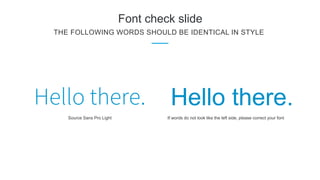 Font check slide
THE FOLLOWING WORDS SHOULD BE IDENTICAL IN STYLE
Hello there.
Source Sans Pro Light If words do not look like the left side, please correct your font
 