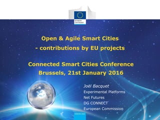 Connected Smart Cities Conference
Brussels, 21st January 2016
Open & Agile Smart Cities
- contributions by EU projects
Joël Bacquet
Experimental Platforms
Net Futures
DG CONNECT
European Commission
 