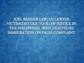 JOEL BANDER LAW, US LAWYER VICTIMIZED DUE TO SLOW JUSTICE IN THE PHILIPPINES, WATCHLISTED BY IMMIGRATION ON FALSE COMPLAINT 