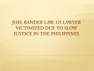 JOEL BANDER LAW, US LAWYER VICTIMIZED DUE TO SLOW JUSTICE IN THE PHILIPPINES 
