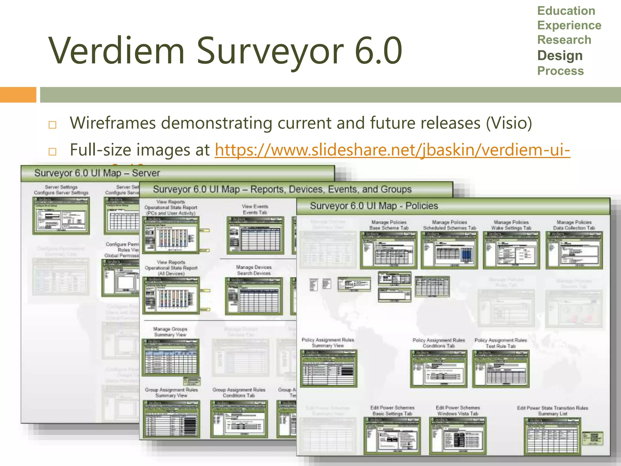 Verdiem Surveyor 6.0
 Wireframes demonstrating current and future releases (Visio)
 Full-size images at https://www.slideshare.net/jbaskin/verdiem-ui-
map-8-18
Education
Experience
Research
Design
Process
 