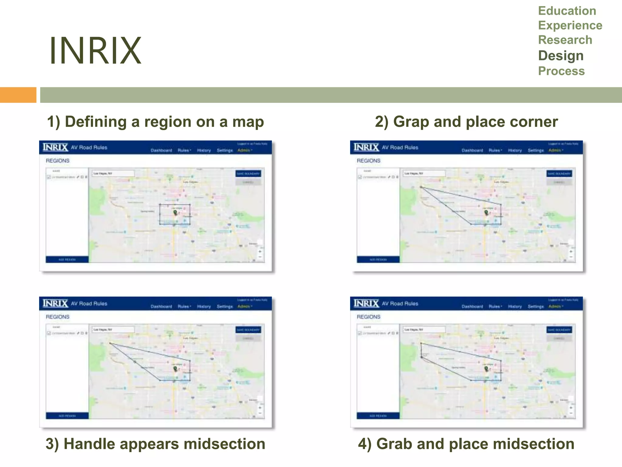 INRIX
Education
Experience
Research
Design
Process
1) Defining a region on a map 2) Grap and place corner
3) Handle appears midsection 4) Grab and place midsection
 
