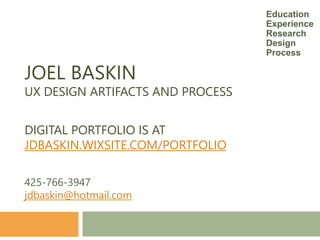 JOEL BASKIN
UX DESIGN ARTIFACTS AND PROCESS
DIGITAL PORTFOLIO IS AT
JDBASKIN.WIXSITE.COM/PORTFOLIO
425-766-3947
jdbaskin@hotmail.com
Education
Experience
Research
Design
Process
 