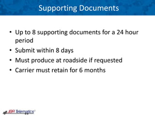 Supporting Documents
• Up to 8 supporting documents for a 24 hour
period
• Submit within 8 days
• Must produce at roadside if requested
• Carrier must retain for 6 months
 