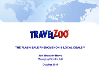 THE FLASH SALE PHENOMENON & LOCAL DEALS™

                    Joel Brandon-Bravo
                    Managing Director, UK

                       October 2011

www.travelzoo.c
                                                   1
o.uk Travelzoo
© Copyright 2011
 