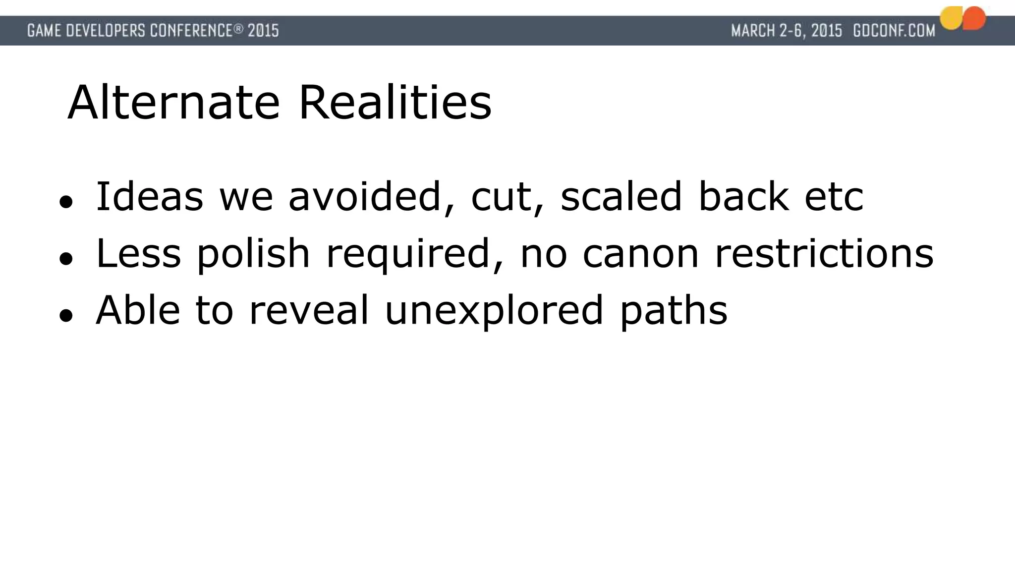 Alternate Realities
● Ideas we avoided, cut, scaled back etc
● Less polish required, no canon restrictions
● Able to reveal unexplored paths
 