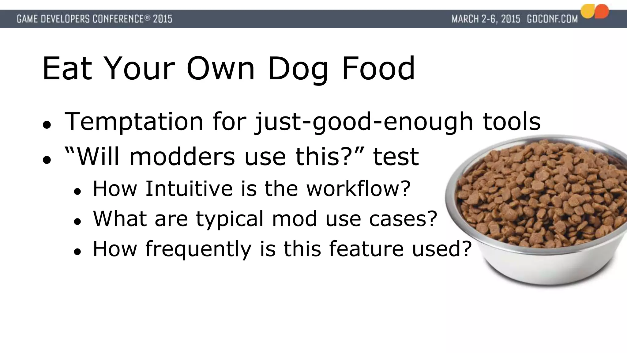 Eat Your Own Dog Food
● Temptation for just-good-enough tools
● “Will modders use this?” test
● How Intuitive is the workflow?
● What are typical mod use cases?
● How frequently is this feature used?
 