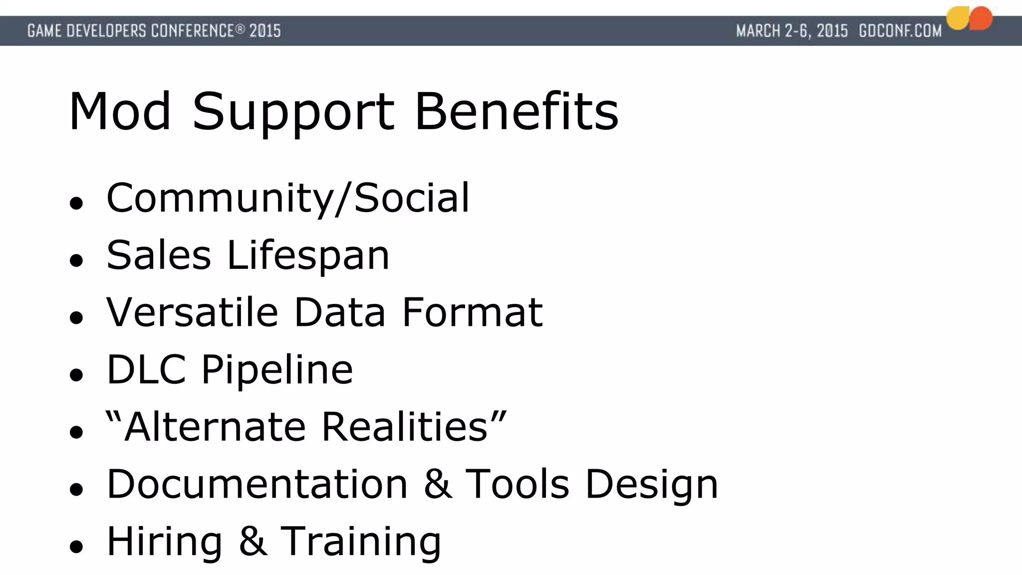 Mod Support Benefits
● Community/Social
● Sales Lifespan
● Versatile Data Format
● DLC Pipeline
● “Alternate Realities”
● Documentation & Tools Design
● Hiring & Training
 