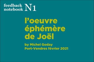 1
l’oeuvre
éphémère
de Joël
by Michel Goday
Port-Vendres février 2021
feedback
notebook N1
 