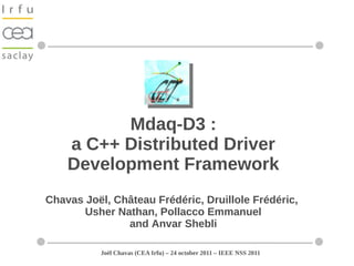 Mdaq-D3 :
    a C++ Distributed Driver
    Development Framework
Chavas Joël, Château Frédéric, Druillole Frédéric,
       Usher Nathan, Pollacco Emmanuel
               and Anvar Shebli

          Joël Chavas (CEA Irfu) – 24 october 2011 – IEEE NSS 2011
 