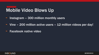 INBOUND15
- Instagram – 300 million monthly users
- Vine – 200 million active users – 12 million videos per day!
- Facebook native video
Mobile Video Blows Up
 