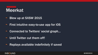 INBOUND15
- Blew up at SXSW 2015
- First intuitive easy-to-use app for iOS
- Connected to Twitters’ social graph…
- Until Twitter cut them off!
- Replays available indefinitely if saved
Meerkat
 