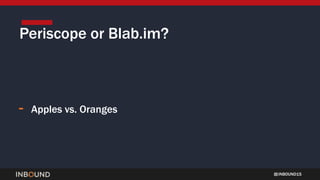 INBOUND15
Periscope or Blab.im?
- Apples vs. Oranges
 