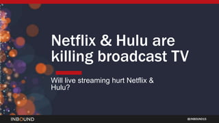 INBOUND15
Netflix & Hulu are
killing broadcast TV
Will live streaming hurt Netflix &
Hulu?
 