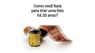 Como você fazia
para tirar uma foto
há 20 anos?
 