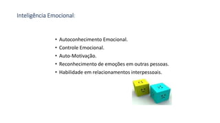 Inteligência Emocional:
• Autoconhecimento Emocional.
• Controle Emocional.
• Auto-Motivação.
• Reconhecimento de emoções em outras pessoas.
• Habilidade em relacionamentos interpessoais.
 