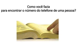 Como você fazia
para encontrar o número do telefone de uma pessoa?
 