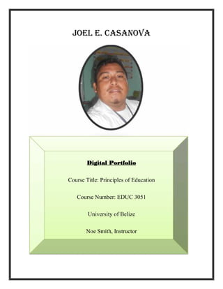 Joel E. Casanova
Digital Portfolio
Course Title: Principles of Education
Course Number: EDUC 3051
University of Belize
Noe Smith, Instructor
 