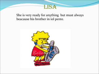 LISA She is very ready for anything  but must always  beacause his brother in iol pente. 