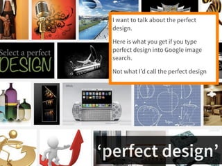 I want to talk about the perfect 
design. 
Here is what you get if you type 
perfect design into Google image 
search. 
No...