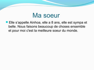 Ma soeur
Elle s’appelle Ainhoa, elle a 8 ans, elle est sympa et
belle. Nous faisons beaucoup de choses ensemble
et pour moi c'est la meilleure soeur du monde.
 