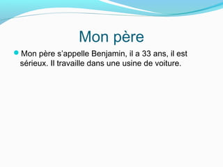 Mon père
Mon père s’appelle Benjamin, il a 33 ans, il est
sérieux. Il travaille dans une usine de voiture.
 