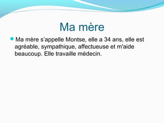 Ma mère
Ma mère s’appelle Montse, elle a 34 ans, elle est
agréable, sympathique, affectueuse et m'aide
beaucoup. Elle travaille médecin.
 