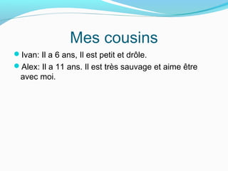 Mes cousins
Ivan: Il a 6 ans, Il est petit et drôle.
Alex: Il a 11 ans. Il est très sauvage et aime être
avec moi.
 