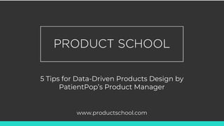 5 Tips for Data-Driven Products Design by
PatientPop’s Product Manager
www.productschool.com
 