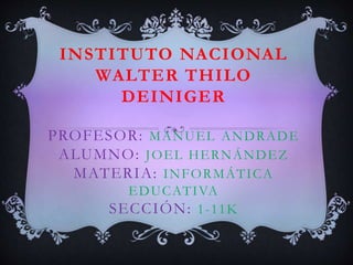 INSTITUTO NACIONAL
WALTER THILO
DEINIGER
PROFESOR: MANUEL ANDRADE
ALUMNO: JOEL HERNÁNDEZ
MATERIA: INFORMÁTICA
EDUCATIVA
SECCIÓN: 1-11K
 