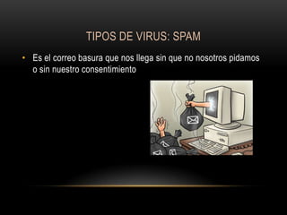 TIPOS DE VIRUS: SPAM
• Es el correo basura que nos llega sin que no nosotros pidamos
o sin nuestro consentimiento

 